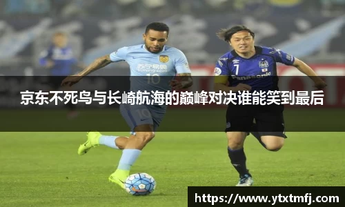 京东不死鸟与长崎航海的巅峰对决谁能笑到最后
